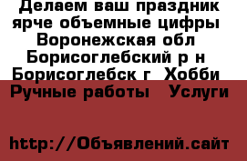 Делаем ваш праздник ярче,объемные цифры - Воронежская обл., Борисоглебский р-н, Борисоглебск г. Хобби. Ручные работы » Услуги   